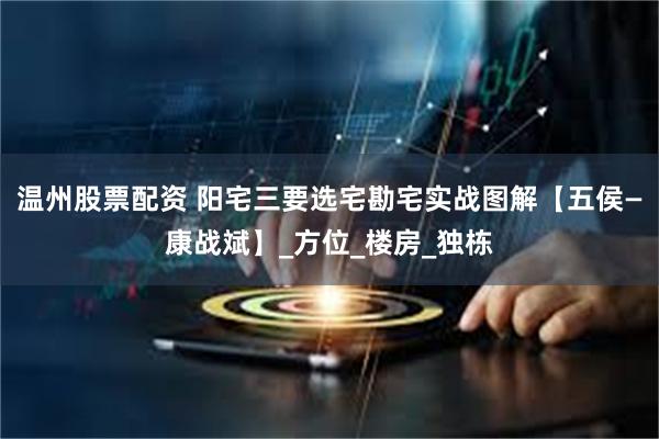 温州股票配资 阳宅三要选宅勘宅实战图解【五侯—康战斌】_方位_楼房_独栋