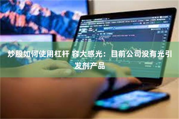 炒股如何使用杠杆 容大感光：目前公司没有光引发剂产品