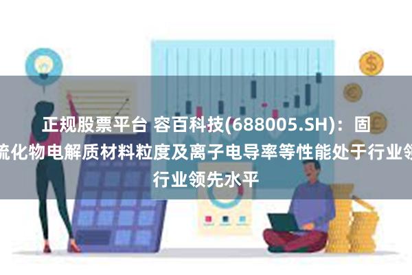 正规股票平台 容百科技(688005.SH)：固态电池硫化物电解质材料粒度及离子电导率等性能处于行业领先水平