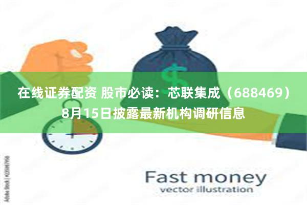 在线证券配资 股市必读：芯联集成（688469）8月15日披露最新机构调研信息