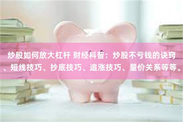 炒股如何放大杠杆 财经科普：炒股不亏钱的诀窍、短线技巧、抄底技巧、追涨技巧、量价关系等等。
