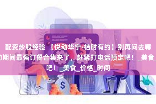 配资炒股经验 【悦动华宁·桔时有约】别再问去哪吃了！活动期间最强订餐合集来了，赶紧打电话预定吧！_美食_价格_时间