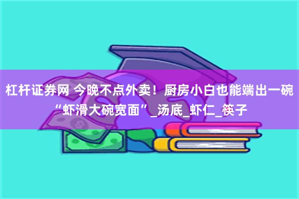 杠杆证券网 今晚不点外卖！厨房小白也能端出一碗“虾滑大碗宽面”_汤底_虾仁_筷子
