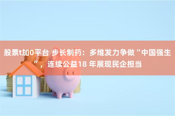 股票t加0平台 步长制药：多维发力争做“中国强生”，连续公益18 年展现民企担当