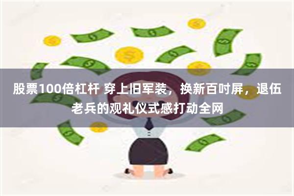 股票100倍杠杆 穿上旧军装，换新百吋屏，退伍老兵的观礼仪式感打动全网