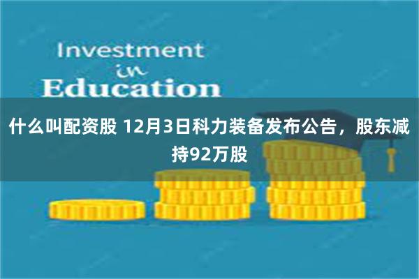 什么叫配资股 12月3日科力装备发布公告,股东减持92万股