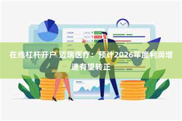 在线杠杆开户 迈瑞医疗:预计2026年度利润增速有望转正