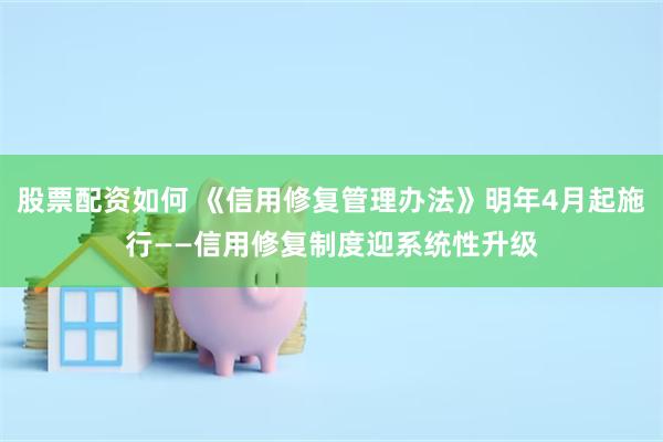股票配资如何 《信用修复管理办法》明年4月起施行——信用修复制度迎系统性升级