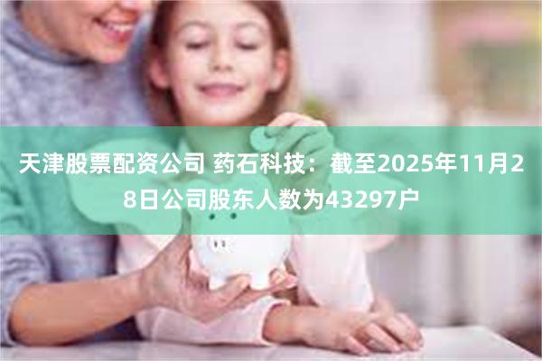 天津股票配资公司 药石科技：截至2025年11月28日公司股东人数为43297户