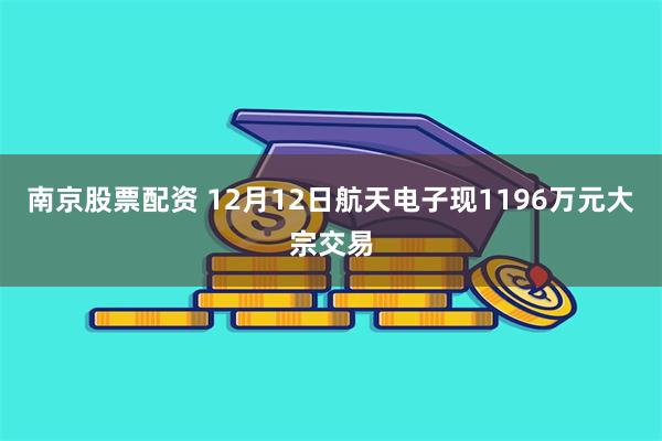 南京股票配资 12月12日航天电子现1196万元大宗交易